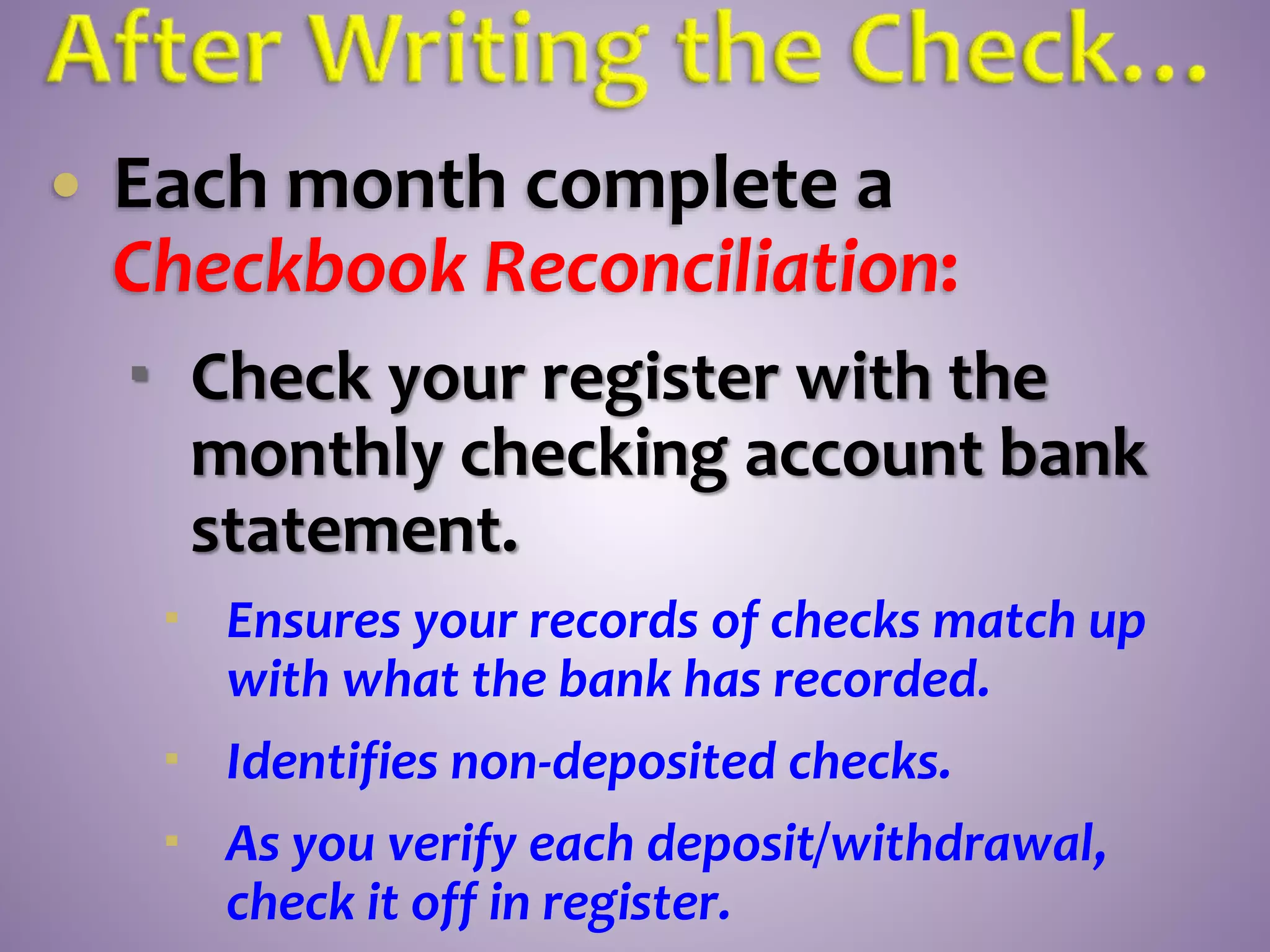  Each month complete a
Checkbook Reconciliation:
 Check your register with the
monthly checking account bank
statement.
 Ensures your records of checks match up
with what the bank has recorded.
 Identifies non-deposited checks.
 As you verify each deposit/withdrawal,
check it off in register.
 