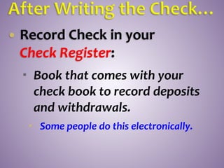  Record Check in your
Check Register:
 Book that comes with your
check book to record deposits
and withdrawals.
 Some people do this electronically.
 