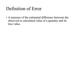 Definition of Error
• A measure of the estimated difference between the
observed or calculated value of a quantity and its
true value.
 