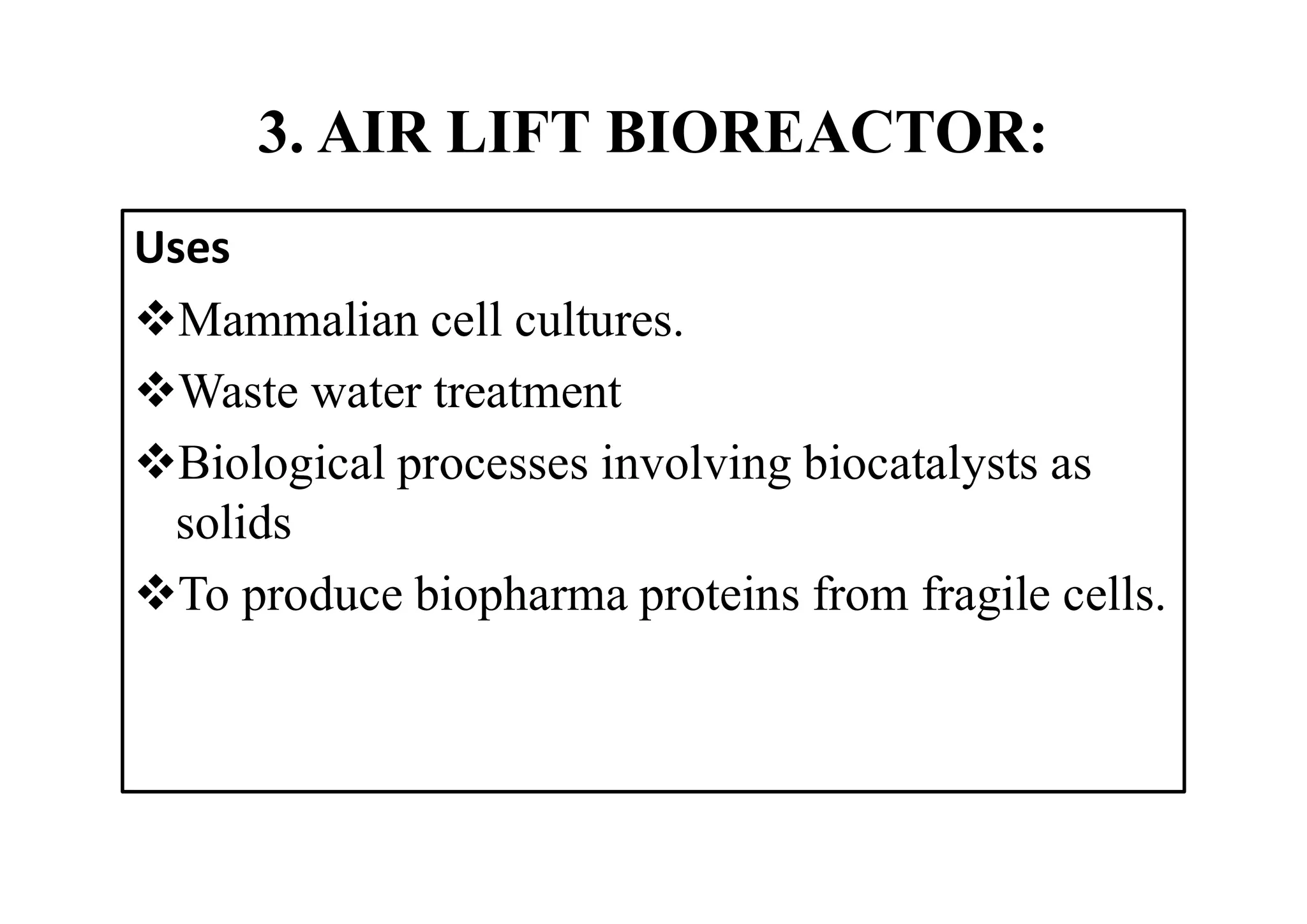 3. AIR LIFT BIOREACTOR:
Uses
Mammalian cell cultures.
Waste water treatment
Biological processes involving biocatalysts as
solids
To produce biopharma proteins from fragile cells.
 