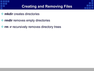 Creating and Removing Files

 mkdir creates directories

 rmdir removes empty directories

 rm -r recursively removes directory trees
 