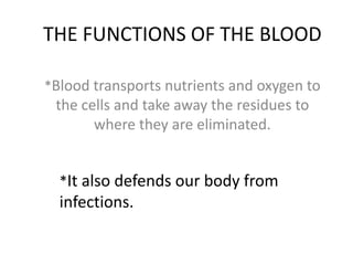 THE FUNCTIONS OF THE BLOOD
*Blood transports nutrients and oxygen to

the cells and take away the residues to
where they are eliminated.
*It also defends our body from

infections.

 