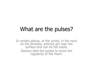 What are the pulses?
In certain places, at the wrists, in the neck
on the temples, arteries are near the
surface and cen be felt easily.
Doctors take the pulses to know the
regularity of the heart.

 