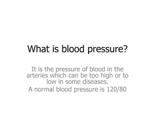 What is blood pressure?
It is the pressure of blood in the
arteries which can be too high or to
low in some diseases.
A normal blood pressure is 120/80

 