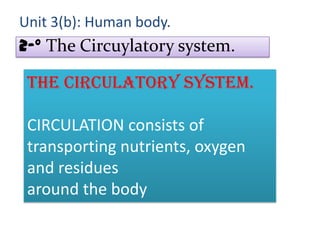 Unit 3(b): Human body.

2-º The Circuylatory system.

The circulatory system.
CIRCULATION consists of
transporting nutrients, oxygen
and residues
around the body

 