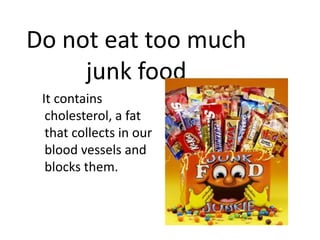 Do not eat too much
junk food
It contains
cholesterol, a fat
that collects in our
blood vessels and
blocks them.

 