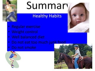 Summary
Healthy Habits
•
•
•
•
•

Regular exercise
Weight control
Well balanced diet
Do not eat too much junk food
Do not smoke

 