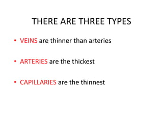 THERE ARE THREE TYPES
• VEINS are thinner than arteries
• ARTERIES are the thickest
• CAPILLARIES are the thinnest

 