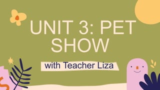 UNIT 3: PET
SHOW
with Teacher Liza
 