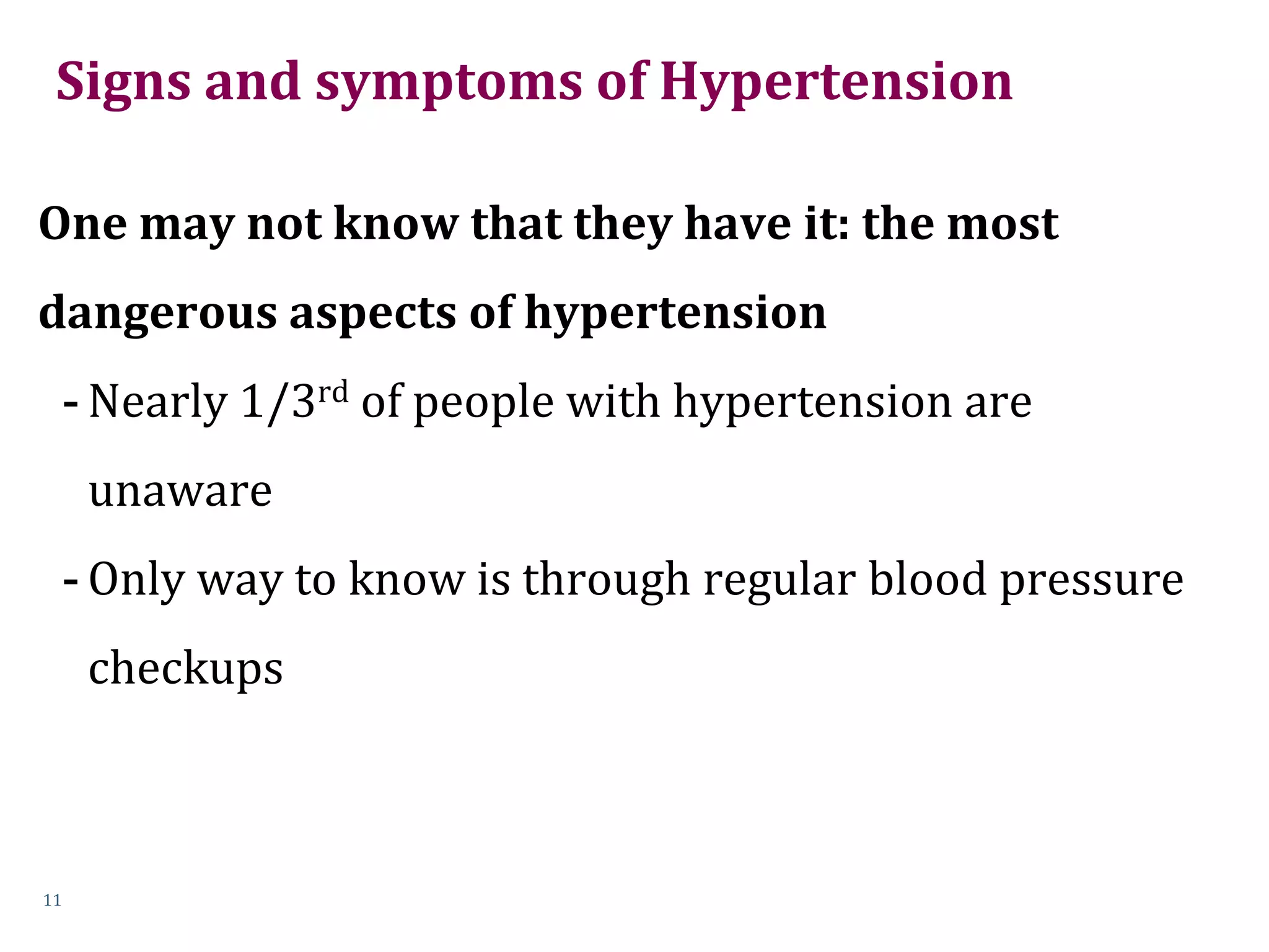 Signs and symptoms of Hypertension
One may not know that they have it: the most
dangerous aspects of hypertension
- Nearly 1/3rd of people with hypertension are
unaware
- Only way to know is through regular blood pressure
checkups
11
 