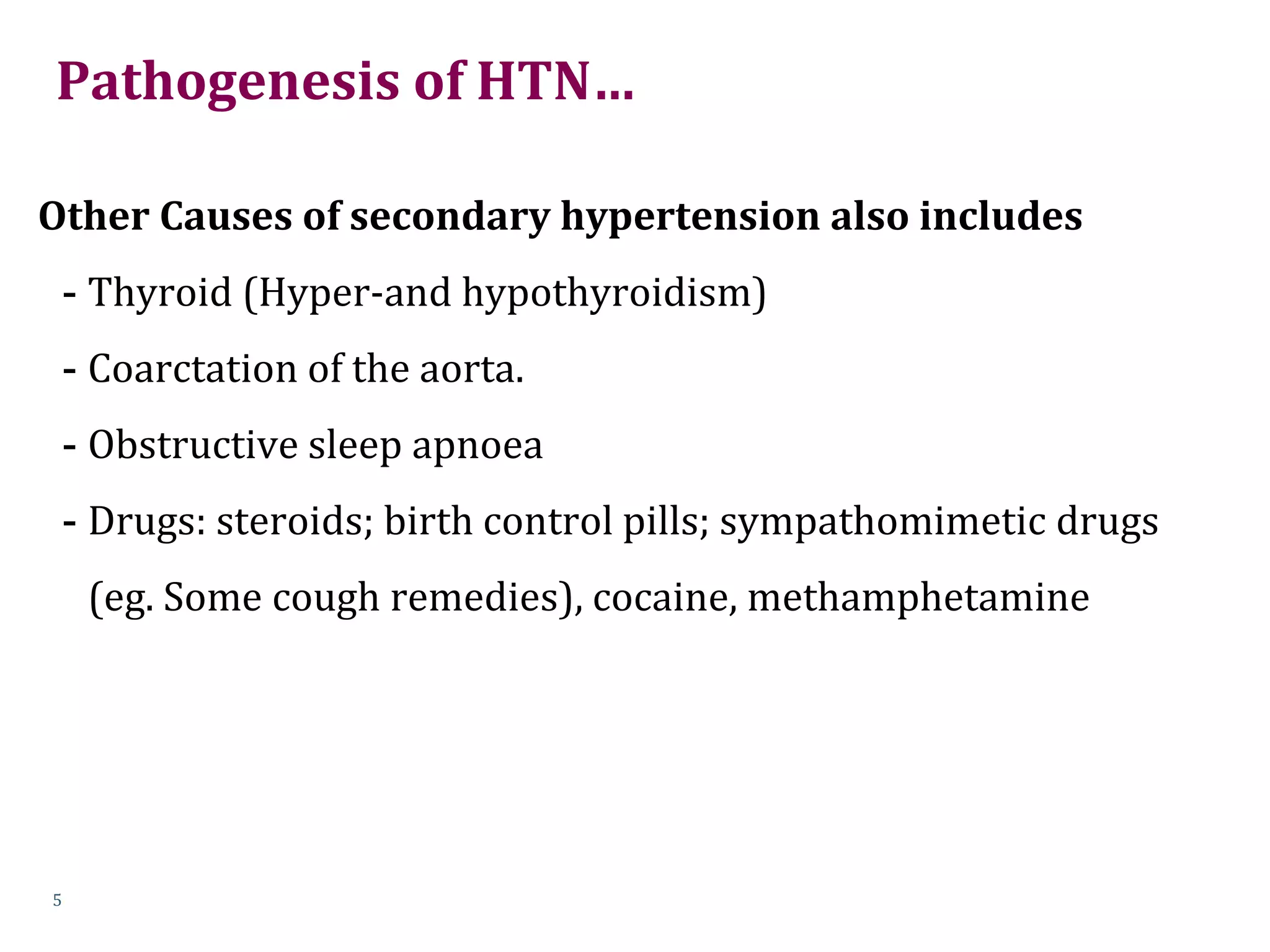 Pathogenesis of HTN…
Other Causes of secondary hypertension also includes
- Thyroid (Hyper-and hypothyroidism)
- Coarctation of the aorta.
- Obstructive sleep apnoea
- Drugs: steroids; birth control pills; sympathomimetic drugs
(eg. Some cough remedies), cocaine, methamphetamine
5
 