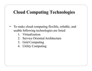 Cloud Computing Technologies
• To make cloud computing flexible, reliable, and
usable following technologies are listed
1. Virtualization
2. Service Oriented Architecture
3. Grid Computing
4. Utility Computing
 