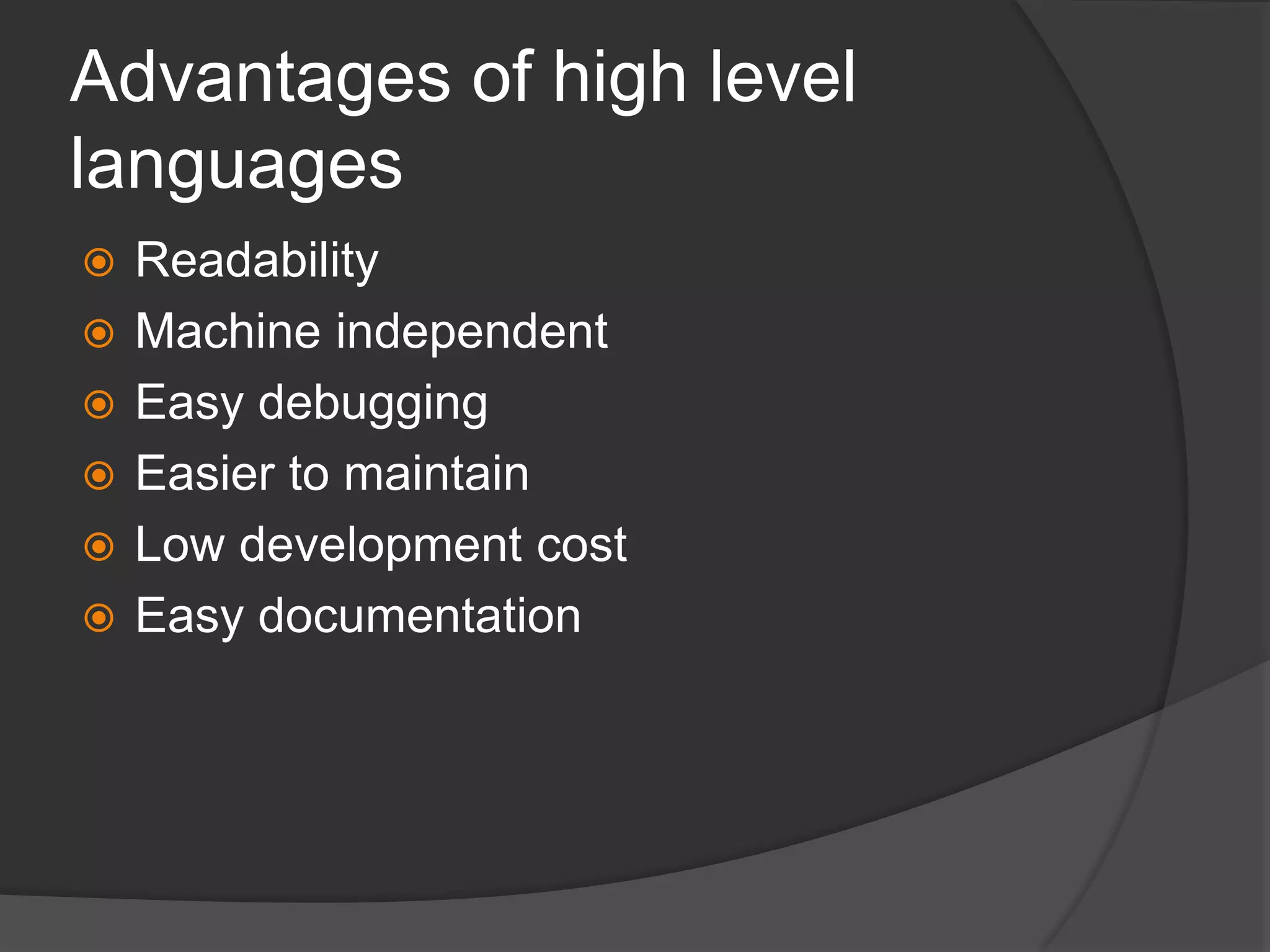 Advantages of high level
languages
 Readability
 Machine independent
 Easy debugging
 Easier to maintain
 Low development cost
 Easy documentation
 