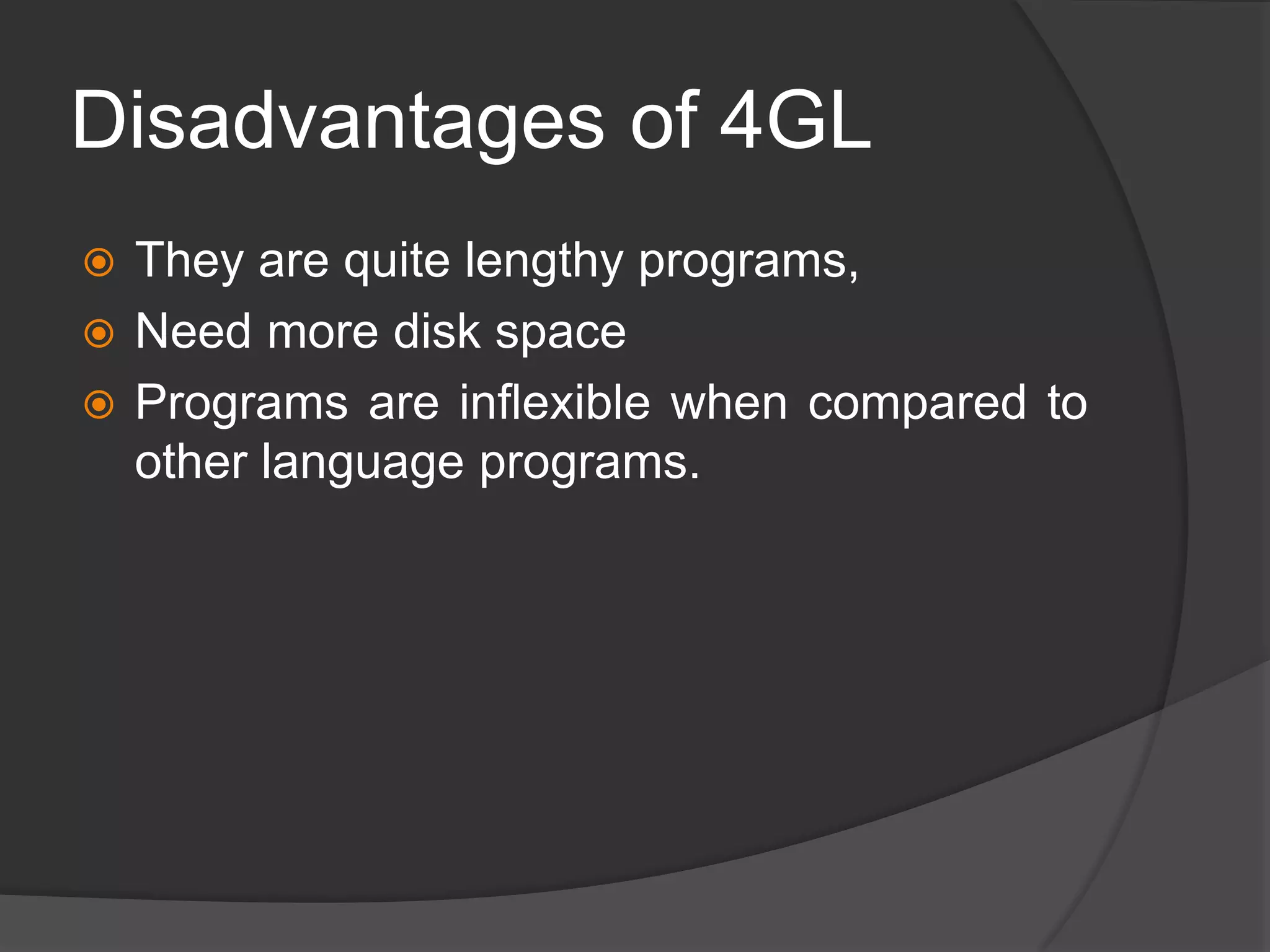 Disadvantages of 4GL
 They are quite lengthy programs,
 Need more disk space
 Programs are inflexible when compared to
other language programs.
 