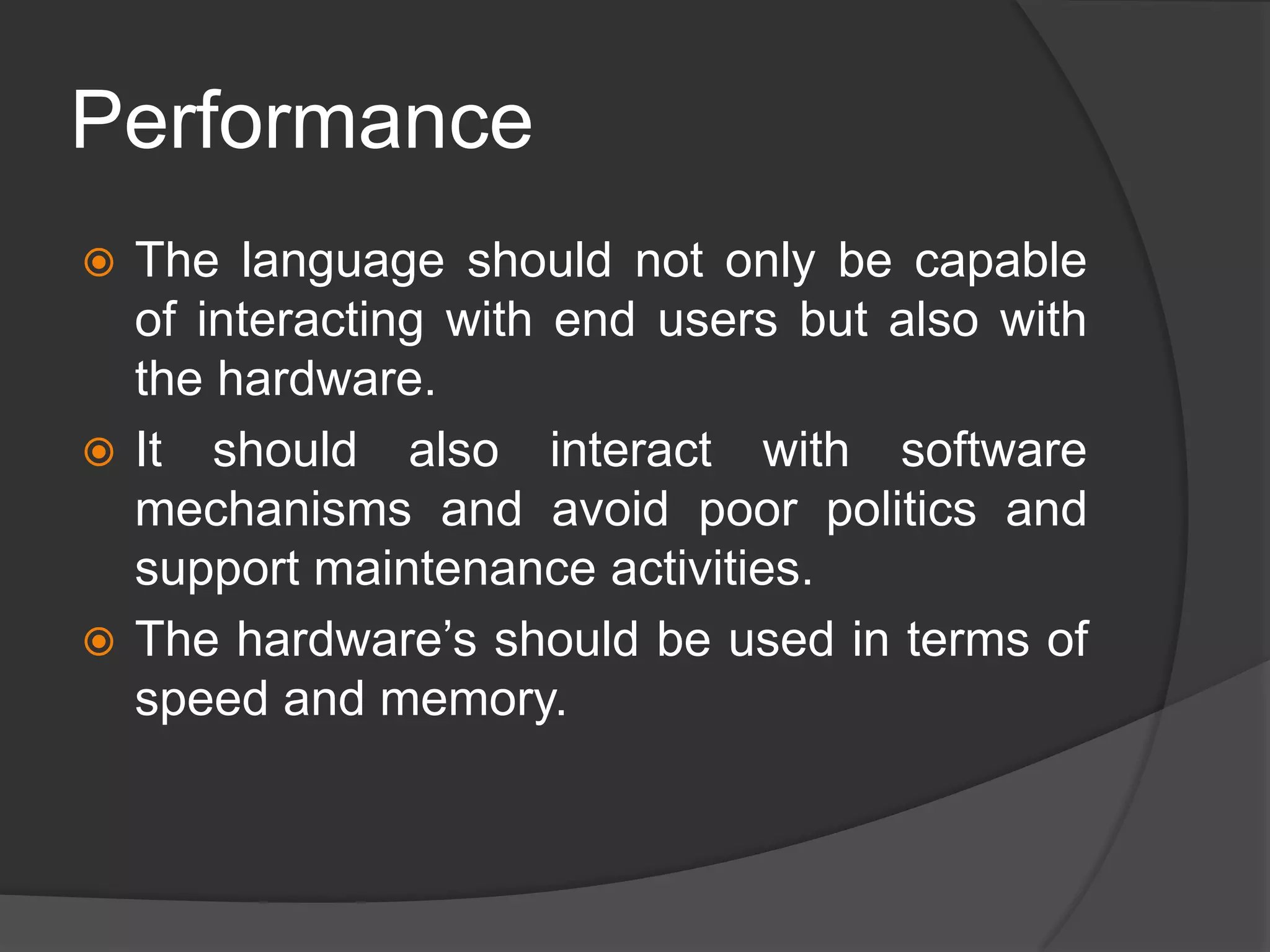Performance
 The language should not only be capable
of interacting with end users but also with
the hardware.
 It should also interact with software
mechanisms and avoid poor politics and
support maintenance activities.
 The hardware’s should be used in terms of
speed and memory.
 