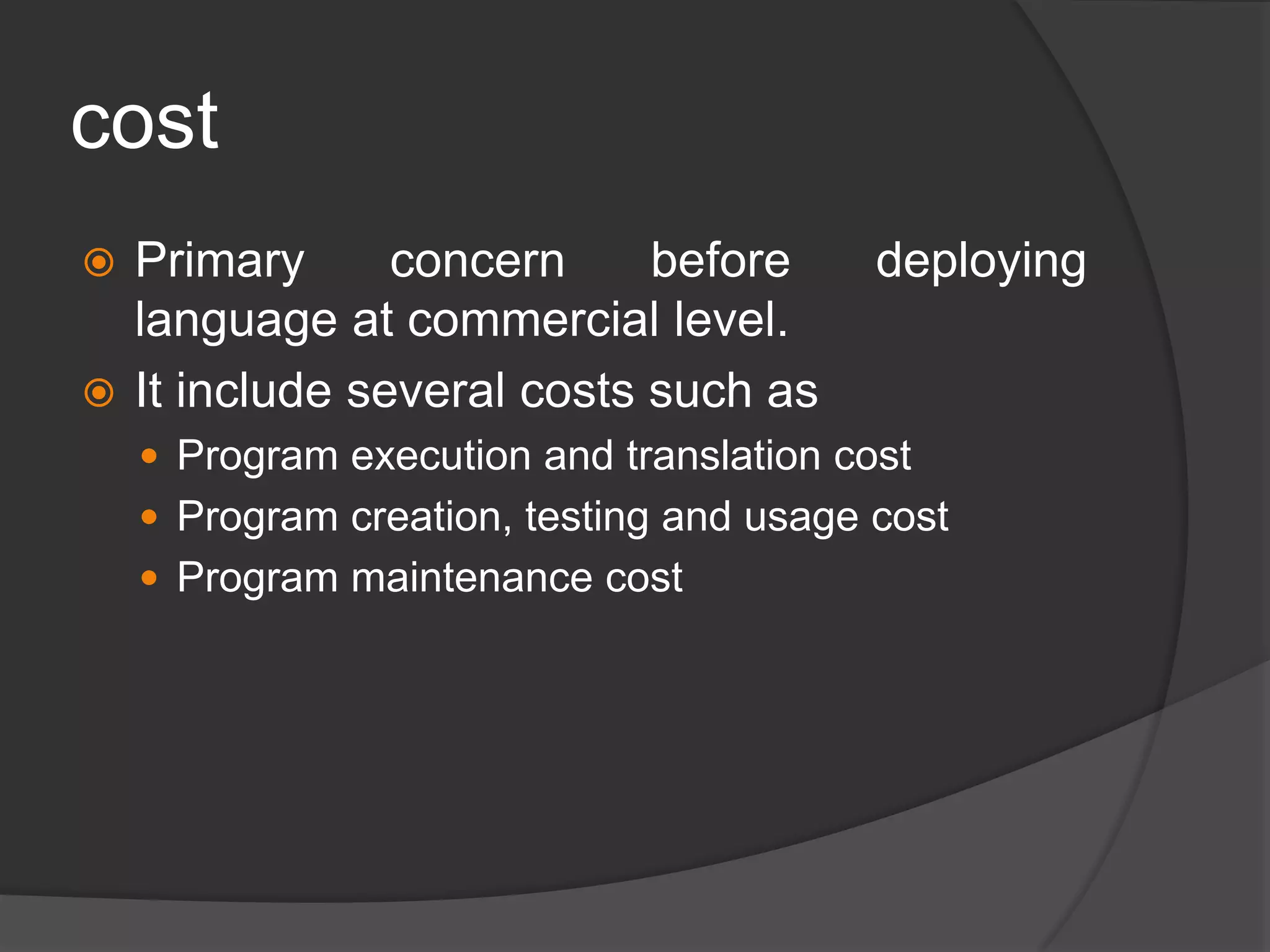 cost
 Primary concern before deploying
language at commercial level.
 It include several costs such as
 Program execution and translation cost
 Program creation, testing and usage cost
 Program maintenance cost
 