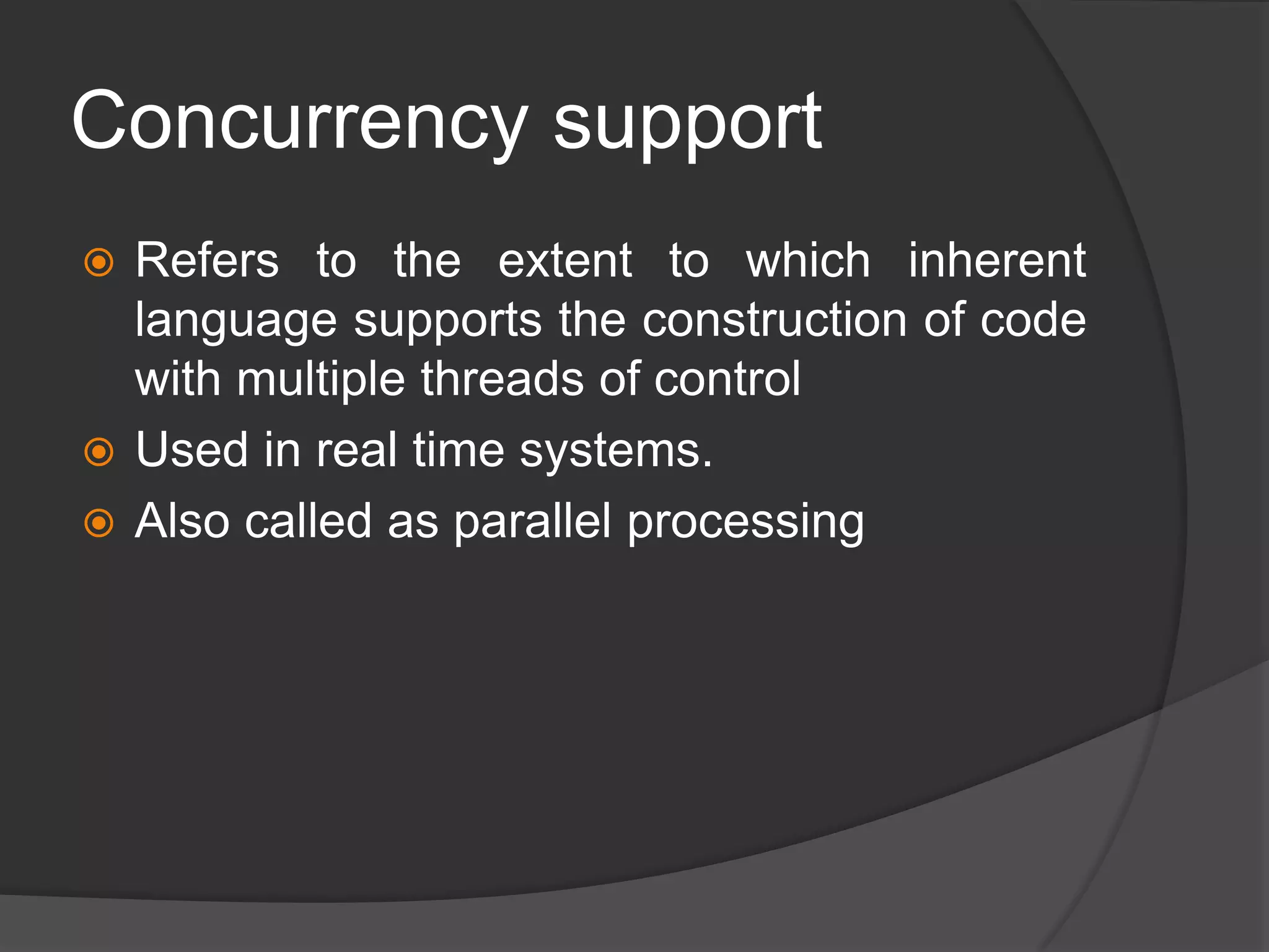 Concurrency support
 Refers to the extent to which inherent
language supports the construction of code
with multiple threads of control
 Used in real time systems.
 Also called as parallel processing
 