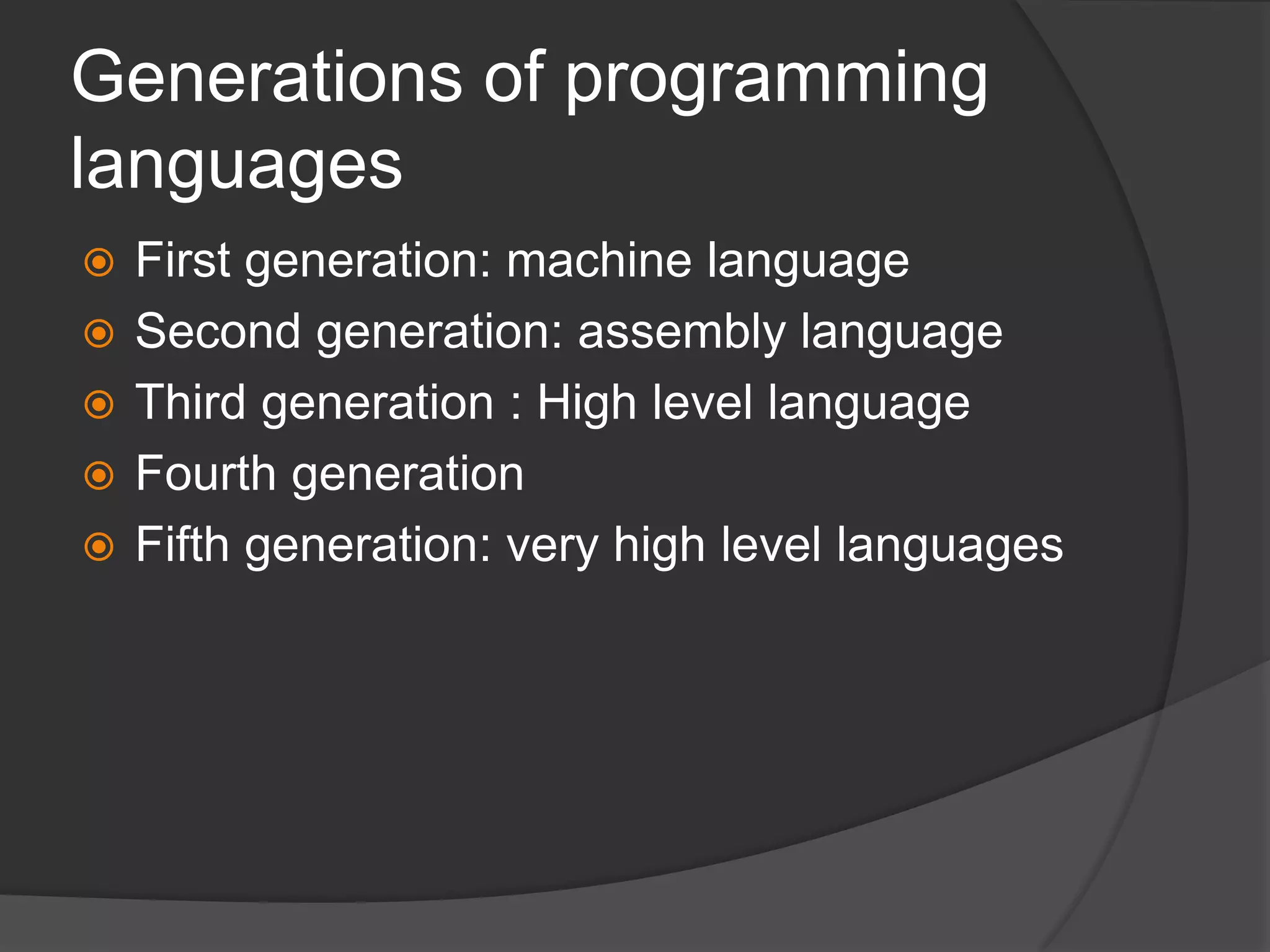 Generations of programming
languages
 First generation: machine language
 Second generation: assembly language
 Third generation : High level language
 Fourth generation
 Fifth generation: very high level languages
 