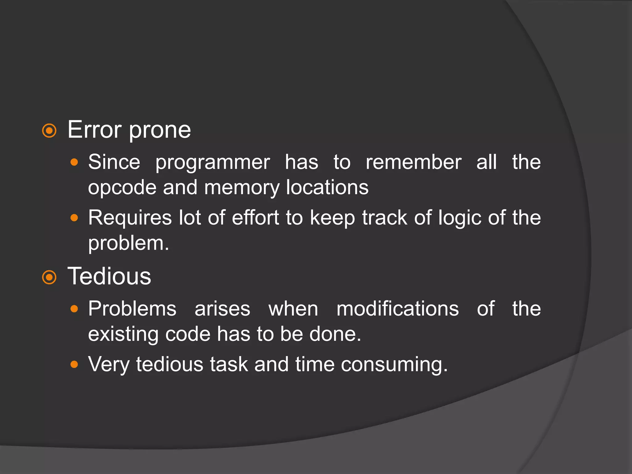  Error prone
 Since programmer has to remember all the
opcode and memory locations
 Requires lot of effort to keep track of logic of the
problem.
 Tedious
 Problems arises when modifications of the
existing code has to be done.
 Very tedious task and time consuming.
 