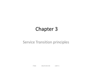 Chapter 3
Service Transition principles
ITSM MUSTUFA SIR UNIT 3
 