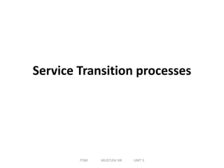 Service Transition processes
ITSM MUSTUFA SIR UNIT 3
 
