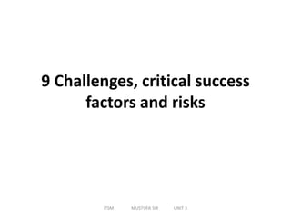 9 Challenges, critical success
factors and risks
ITSM MUSTUFA SIR UNIT 3
 