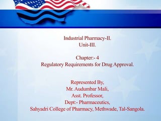 Chapter:- 4
Regulatory Requirements for DrugApproval.
Industrial Pharmacy-II.
Unit-III.
Represented By,
Mr.Audumbar Mali,
Asst. Professor,
Dept:- Pharmaceutics,
Sahyadri College of Pharmacy, Methwade, Tal-Sangola.
 