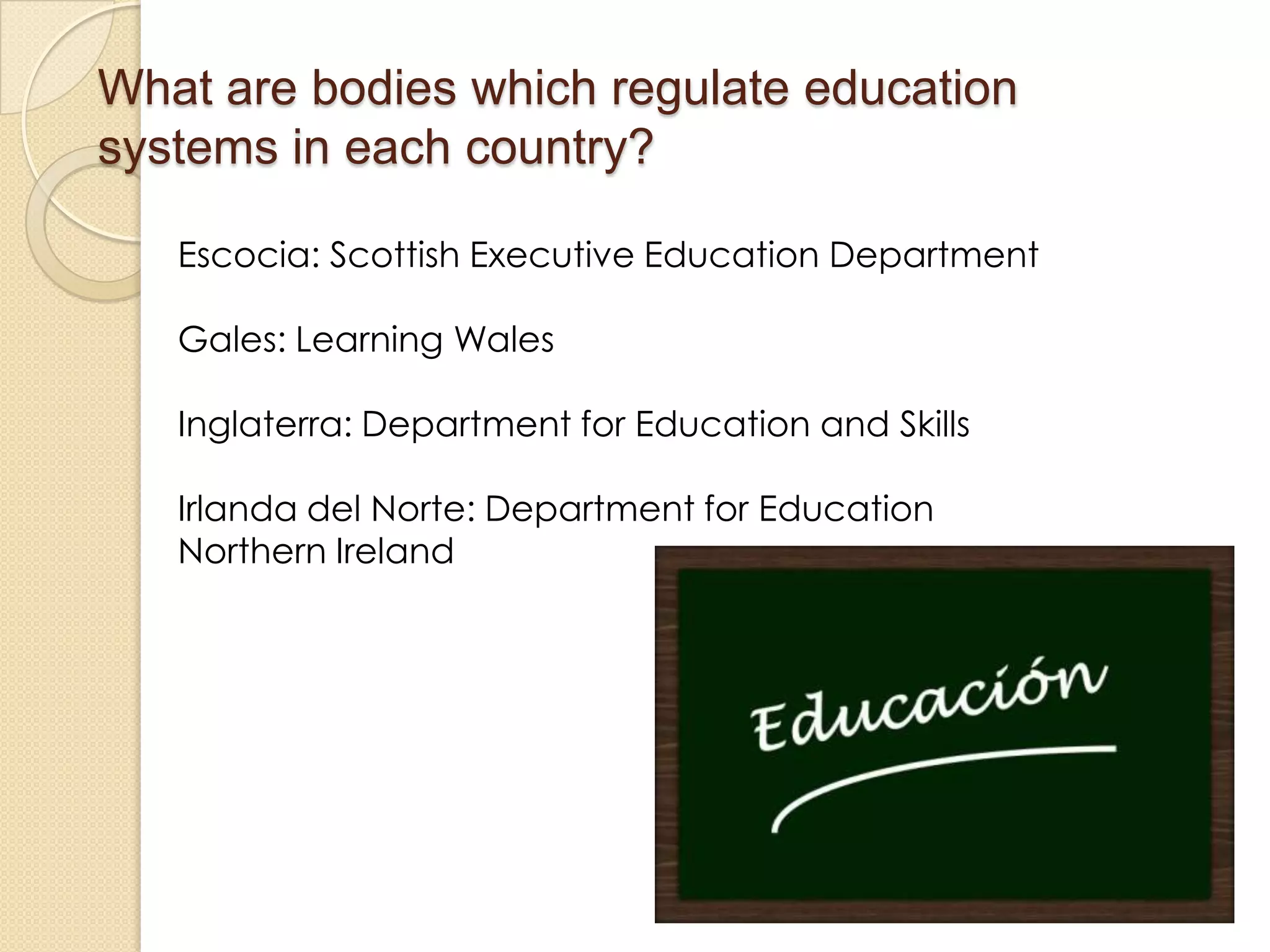 What are bodies which regulate education
systems in each country?
Escocia: Scottish Executive Education Department
Gales: Learning Wales
Inglaterra: Department for Education and Skills
Irlanda del Norte: Department for Education
Northern Ireland
 