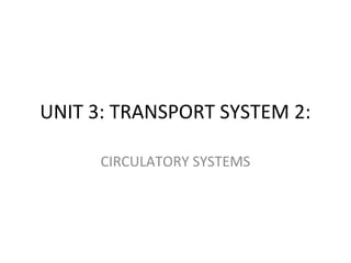 UNIT 3: TRANSPORT SYSTEM 2:
CIRCULATORY SYSTEMS
 