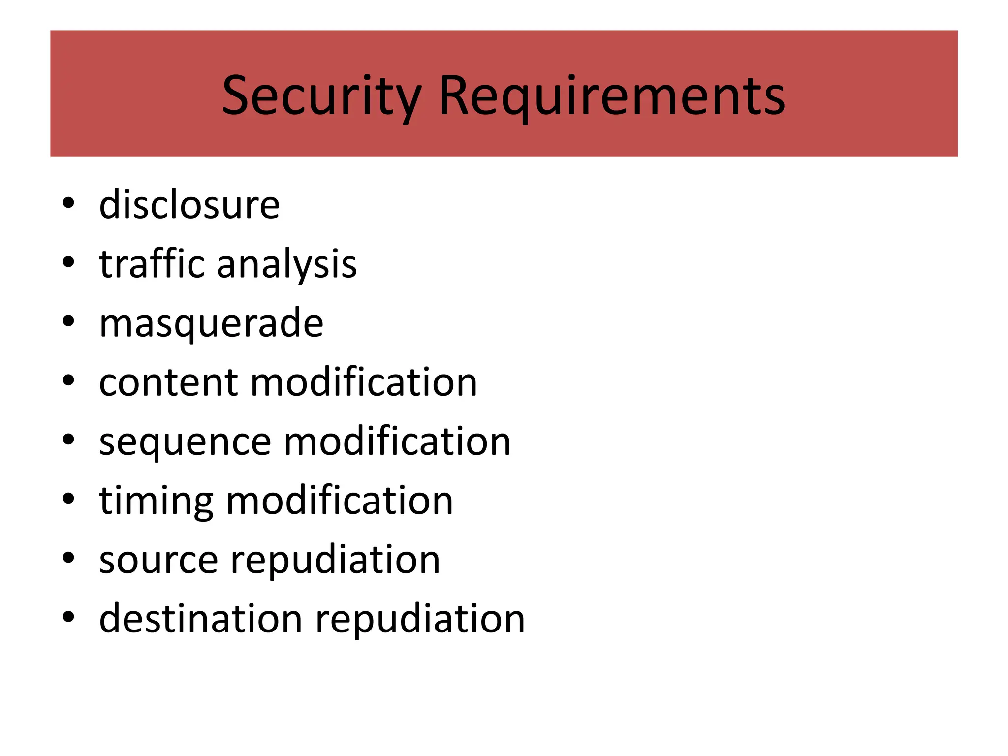Security Requirements
• disclosure
• traffic analysis
• masquerade
• content modification
• sequence modification
• timing modification
• source repudiation
• destination repudiation
 