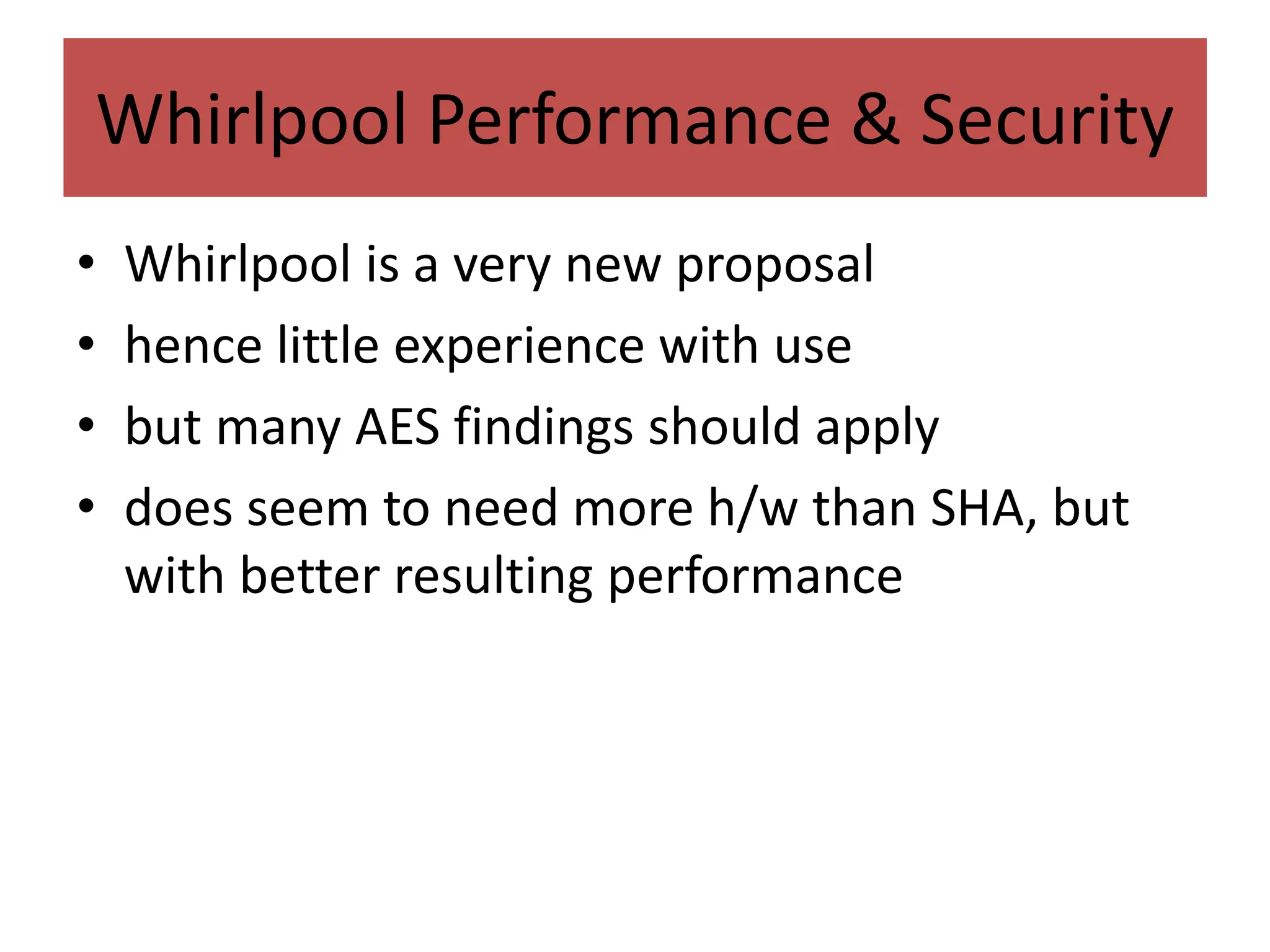 Whirlpool Performance & Security
• Whirlpool is a very new proposal
• hence little experience with use
• but many AES findings should apply
• does seem to need more h/w than SHA, but
with better resulting performance
 