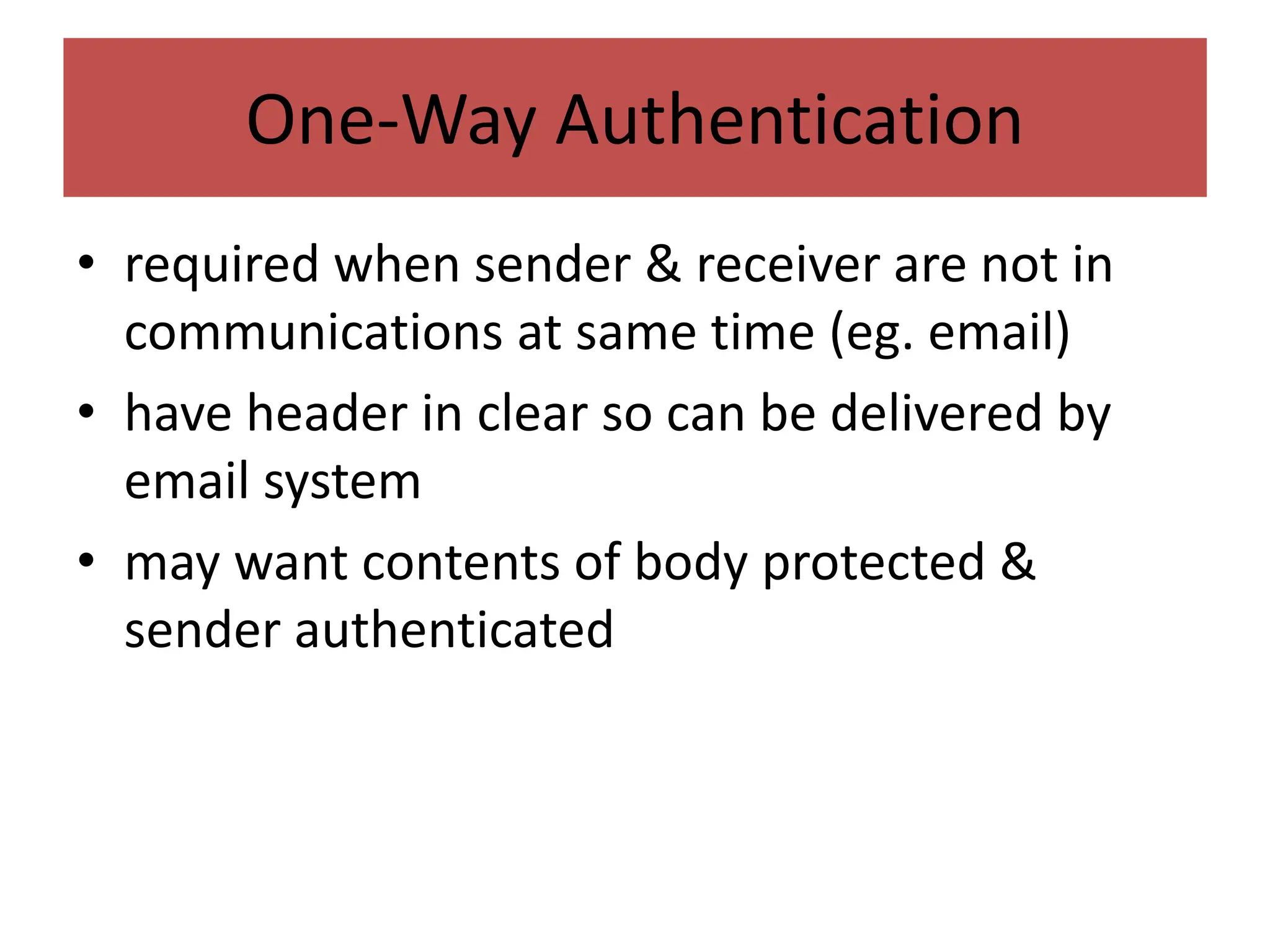 One-Way Authentication
• required when sender & receiver are not in
communications at same time (eg. email)
• have header in clear so can be delivered by
email system
• may want contents of body protected &
sender authenticated
 
