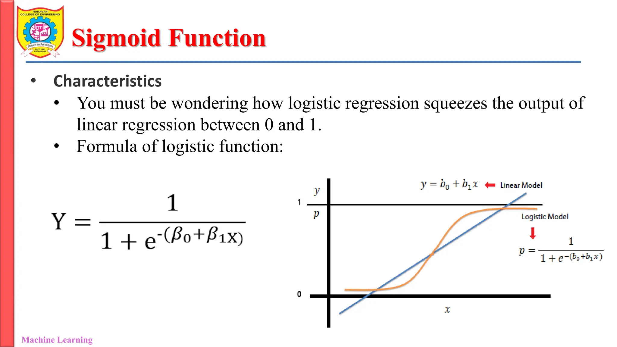 Sigmoid Function
Machine Learning Department of Information Technology
• Characteristics
• You must be wondering how logistic regression squeezes the output of
linear regression between 0 and 1.
• Formula of logistic function:
 