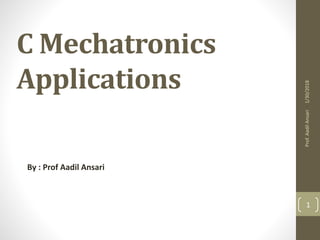 C Mechatronics
Applications
By : Prof Aadil Ansari
Prof.AadilAnsari1/30/2018
1
 