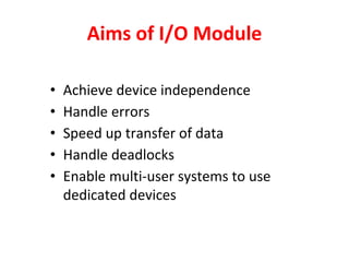 Aims of I/O Module
• Achieve device independence
• Handle errors
• Speed up transfer of data
• Handle deadlocks
• Enable multi-user systems to use
dedicated devices
 