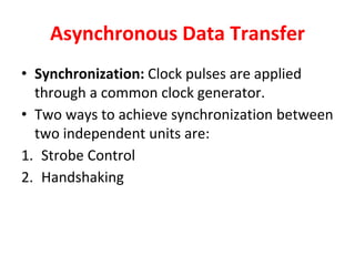 Asynchronous Data Transfer
• Synchronization: Clock pulses are applied
through a common clock generator.
• Two ways to achieve synchronization between
two independent units are:
1. Strobe Control
2. Handshaking
 