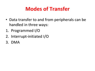 Modes of Transfer
• Data transfer to and from peripherals can be
handled in three ways:
1. Programmed I/O
2. Interrupt-initiated I/O
3. DMA
 