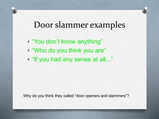 Door slammer examples
“You don’t know anything”
“Who do you think you are”
“If you had any sense at all...”
Why do you think they called “door openers and slammers”?
 