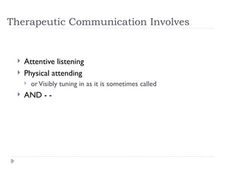 Therapeutic Communication Involves
 Attentive listening
 Physical attending
 orVisibly tuning in as it is sometimes called
 AND - -
 