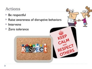 Actions
 Be respectful
 Raise awareness of disruptive behaviors
 Intervene
 Zero tolerance
 