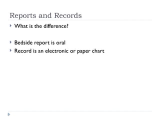 Reports and Records
 What is the difference?
 Bedside report is oral
 Record is an electronic or paper chart
 