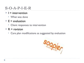 S-O-A-P-I-E-R
 I = intervention
 What was done
 E = evaluation
 Client responses to intervention
 R = revision
 Care plan modifications as suggested by evaluation
 