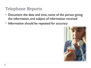 Telephone Reports
 Document the date and time, name of the person giving
the information, and subject of information received
 Information should be repeated for accuracy
 