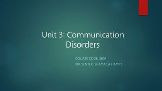 Unit 3: Communication
Disorders
COURSE CODE: 3604
PRESENTER: SHAMAILA HAMID
 