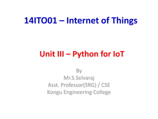 By
Mr.S.Selvaraj
Asst. Professor(SRG) / CSE
Kongu Engineering College
14ITO01 – Internet of Things
Unit III – Python for IoT
 