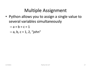 Multiple Assignment
• Python allows you to assign a single value to
several variables simultaneously
– a = b = c = 1
– a, ...