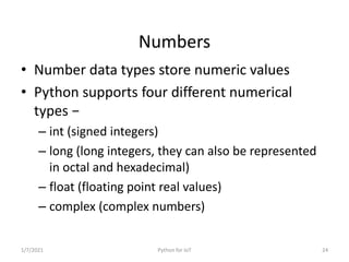 Numbers
• Number data types store numeric values
• Python supports four different numerical
types −
– int (signed integers...
