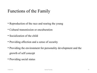 Functions of the Family
• Reproduction of the race and rearing the young
• Cultural transmission or enculturation
• Socialization of the child
• Providing affection and a sense of security
• Providing the environment for personality development and the
growth of self concept
• Providing social status
417/30/2019 Ashok Pandey
 