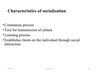 Characteristics of socialization
•Continuous process
•Tool for transmission of culture
•Learning process
•Establishes limits on the individual through social
interaction
57/30/2019 Ashok Pandey
 