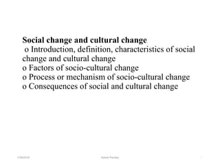 Social change and cultural change
o Introduction, definition, characteristics of social
change and cultural change
o Factors of socio-cultural change
o Process or mechanism of socio-cultural change
o Consequences of social and cultural change
517/30/2019 Ashok Pandey
 